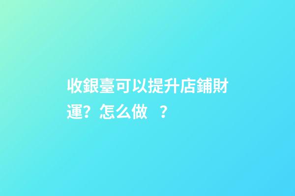收銀臺可以提升店鋪財運？怎么做？